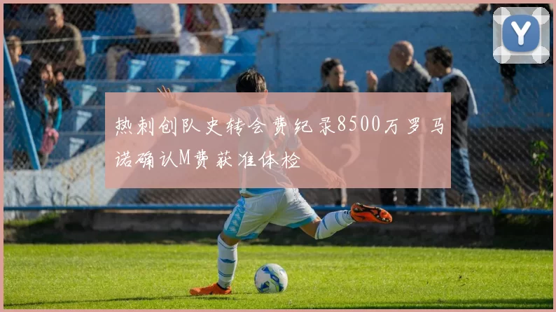 热刺创队史转会费纪录8500万罗马诺确认M费获准体检