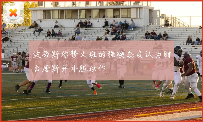 波蒂斯称赞文班的强硬态度认为肘击唐斯并非脏动作