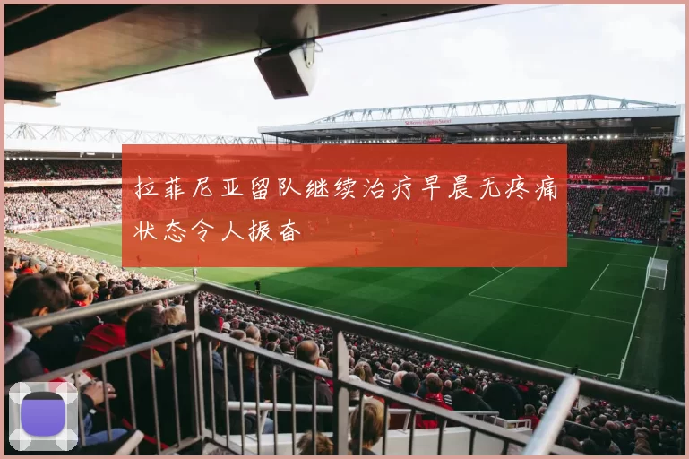 拉菲尼亚留队继续治疗早晨无疼痛状态令人振奋