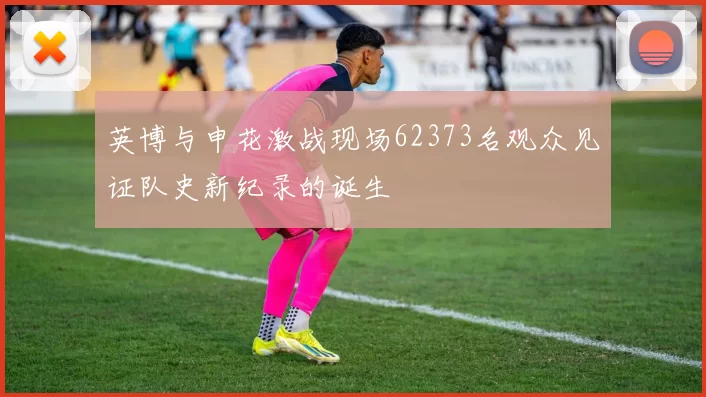 英博与申花激战现场62373名观众见证队史新纪录的诞生