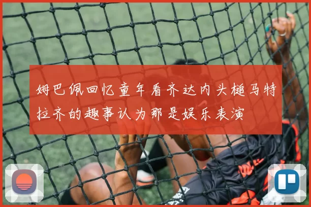 姆巴佩回忆童年看齐达内头槌马特拉齐的趣事认为那是娱乐表演