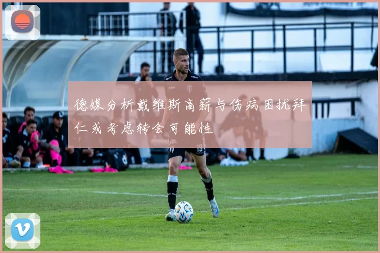 德媒分析戴维斯高薪与伤病困扰拜仁或考虑转会可能性