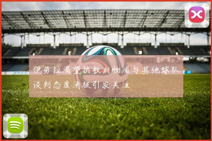 伊劳拉渴望执教利物浦与其他球队谈判态度消极引发关注