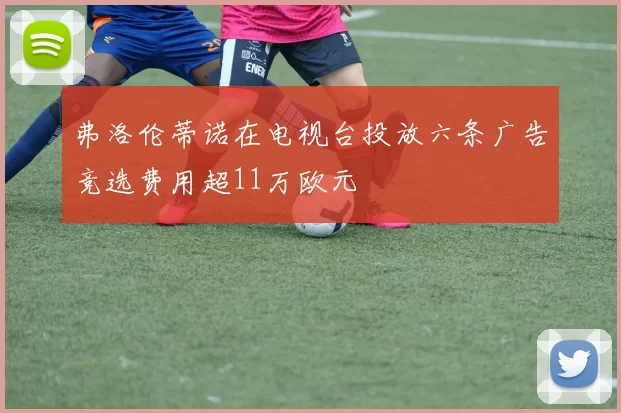弗洛伦蒂诺在电视台投放六条广告竞选费用超11万欧元
