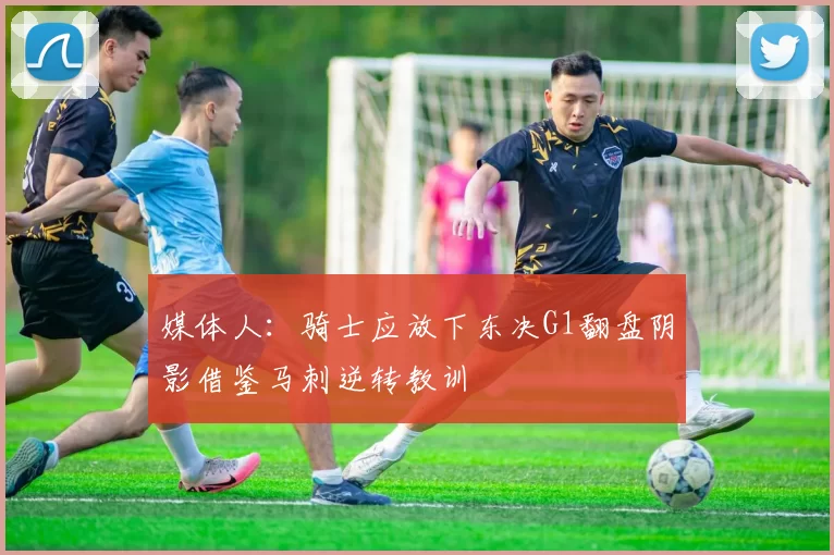 媒体人：骑士应放下东决G1翻盘阴影借鉴马刺逆转教训