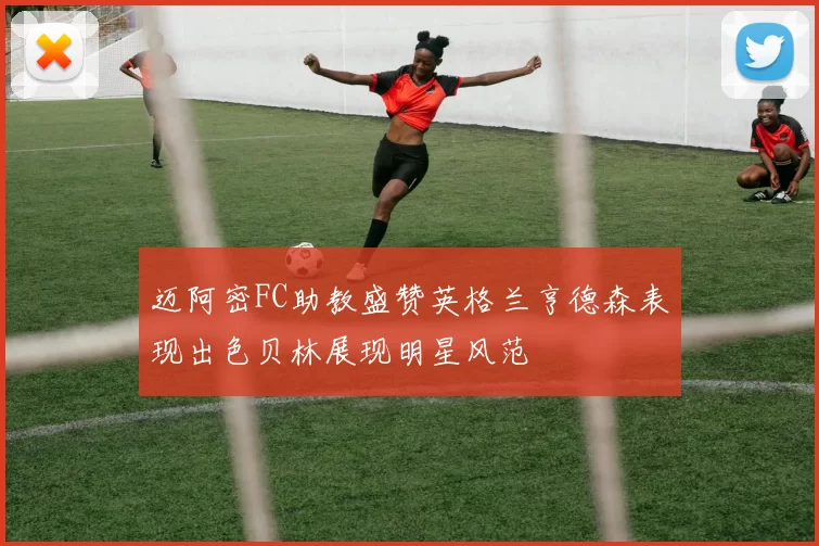 迈阿密FC助教盛赞英格兰亨德森表现出色贝林展现明星风范