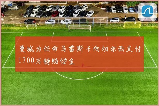 曼城为任命马雷斯卡向切尔西支付1700万镑赔偿金