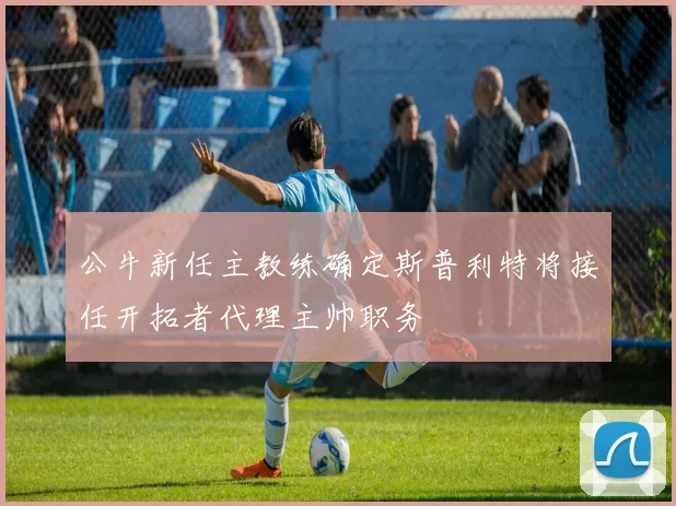 公牛新任主教练确定斯普利特将接任开拓者代理主帅职务