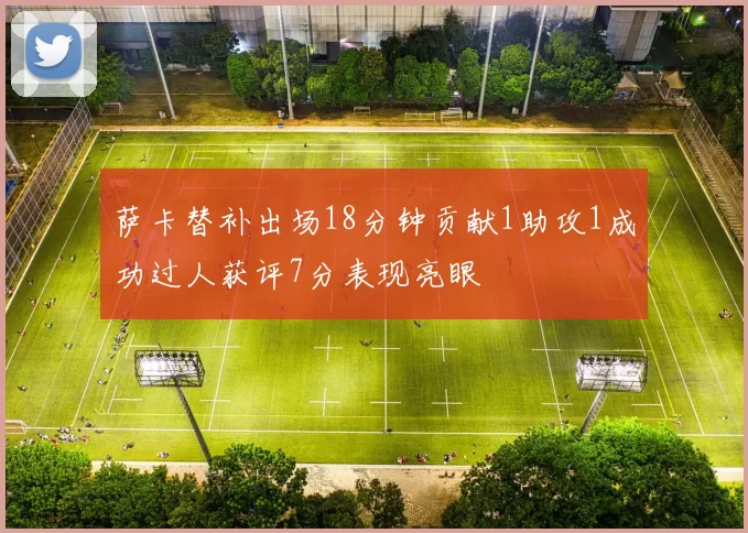 萨卡替补出场18分钟贡献1助攻1成功过人获评7分表现亮眼