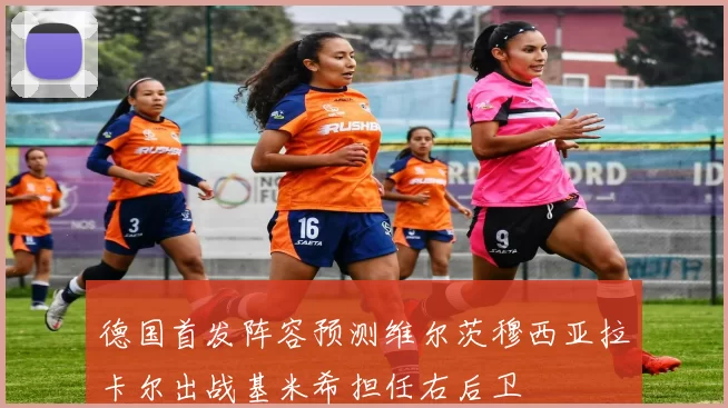 德国首发阵容预测维尔茨穆西亚拉卡尔出战基米希担任右后卫