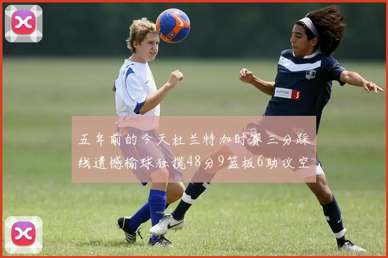 五年前的今天杜兰特加时赛三分踩线遗憾输球独揽48分9篮板6助攻空砍成悲剧