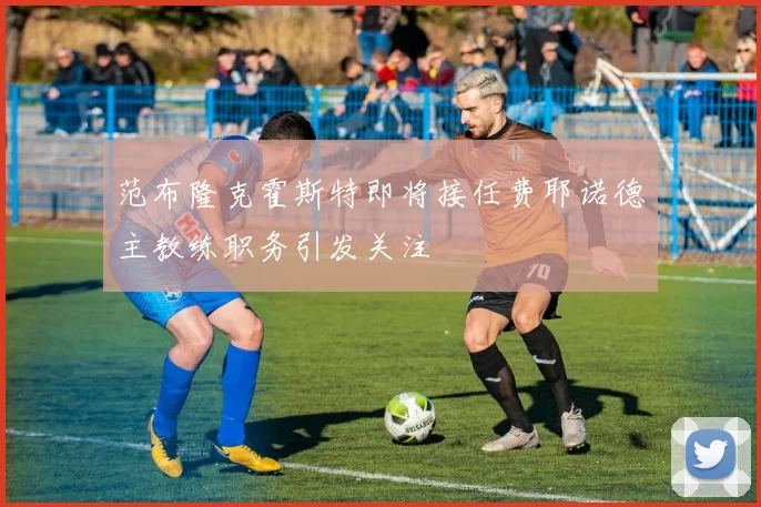 范布隆克霍斯特即将接任费耶诺德主教练职务引发关注