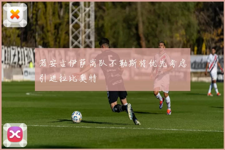 若安古伊萨离队不勒斯将优先考虑引进拉比奥特