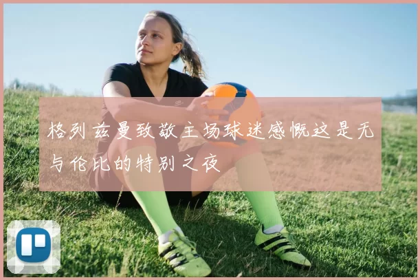 格列兹曼致敬主场球迷感慨这是无与伦比的特别之夜