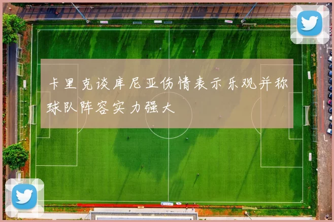卡里克谈库尼亚伤情表示乐观并称球队阵容实力强大