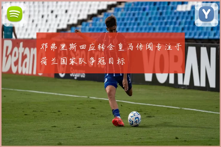 邓弗里斯回应转会皇马传闻专注于荷兰国家队争冠目标